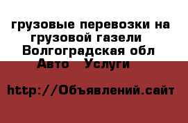 грузовые перевозки на грузовой газели - Волгоградская обл. Авто » Услуги   